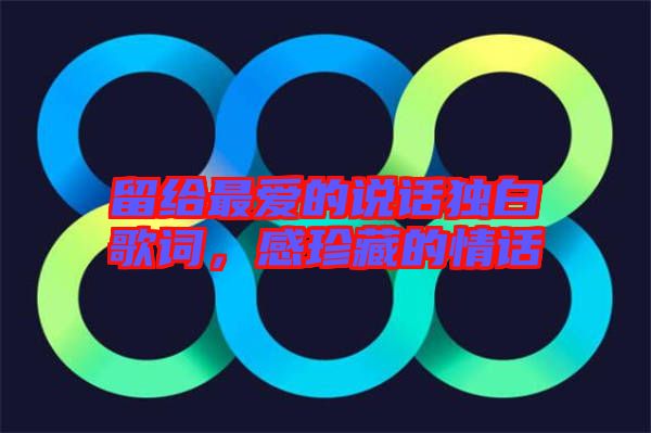 留給最愛的說話獨(dú)白歌詞,感珍藏的情話