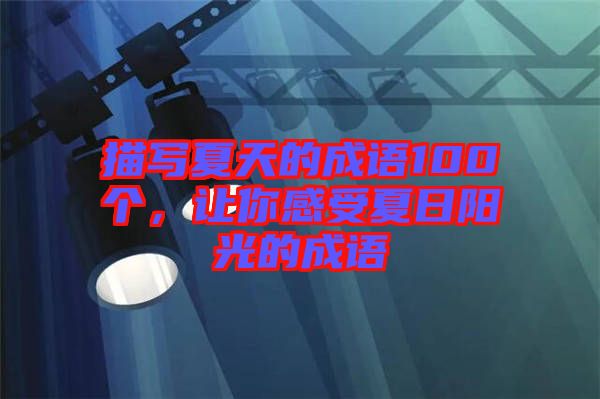 描寫夏天的成語100個,讓你感受夏日陽光的成語