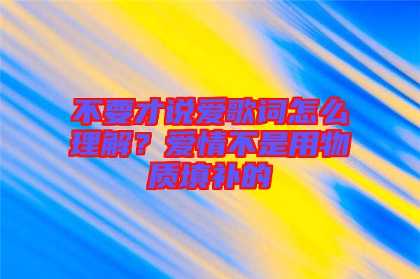 不要才說愛歌詞怎么理解?愛情不是用物質(zhì)填補(bǔ)的