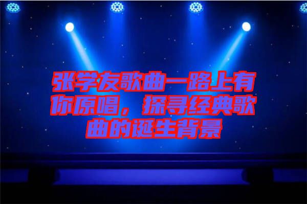 張學(xué)友歌曲一路上有你原唱,探尋經(jīng)典歌曲的誕生背景