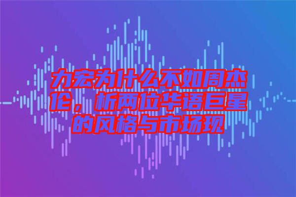力宏為什么不如周杰倫,析兩位華語巨星的風格與市場現