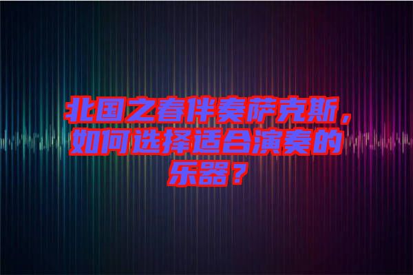 北國之春伴奏薩克斯,如何選擇適合演奏的樂器?