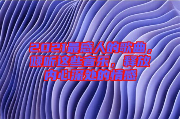 2021最感人的歌曲,傾聽(tīng)這些音樂(lè),釋放內(nèi)心深處的情感