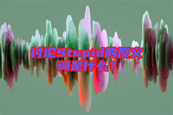 討論Stupid的反義詞是什么？