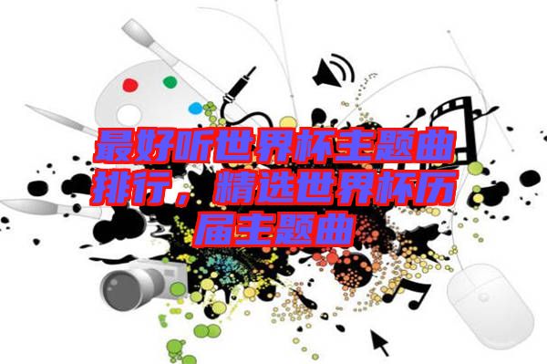 最好聽世界杯主題曲排行,精選世界杯歷屆主題曲