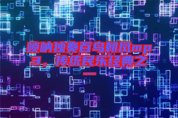 嗩吶獨奏百鳥朝鳳mp3，傳統民樂經典之一