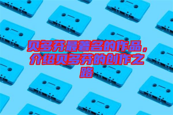 貝多芬最著名的作品,介紹貝多芬的創作之路
