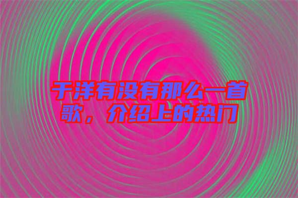 于洋有沒有那么一首歌，介紹上的熱門