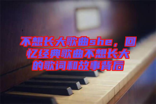 不想長(zhǎng)大歌曲she,回憶經(jīng)典歌曲不想長(zhǎng)大的歌詞和故事背后