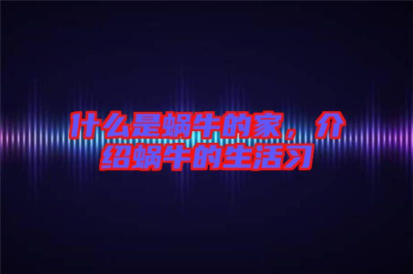 什么是蝸牛的家，介紹蝸牛的生活習