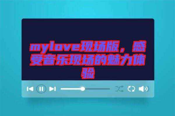 mylove現(xiàn)場版，感受音樂現(xiàn)場的魅力體驗(yàn)