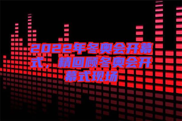 2022年冬奧會開幕式,精回顧冬奧會開幕式現場