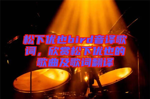 松下優(yōu)也bird音譯歌詞，欣賞松下優(yōu)也的歌曲及歌詞翻譯