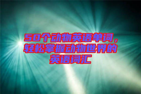 50個動物英語單詞,輕松掌握動物世界的英語詞匯