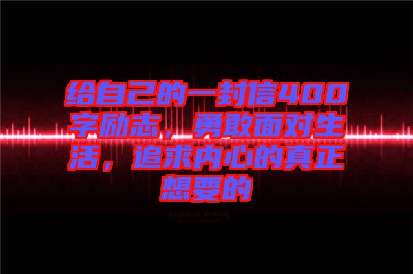 給自己的一封信400字勵志，勇敢面對生活，追求內心的真正想要的