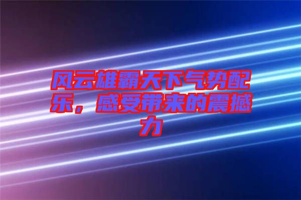 風(fēng)云雄霸天下氣勢(shì)配樂,感受帶來的震撼力