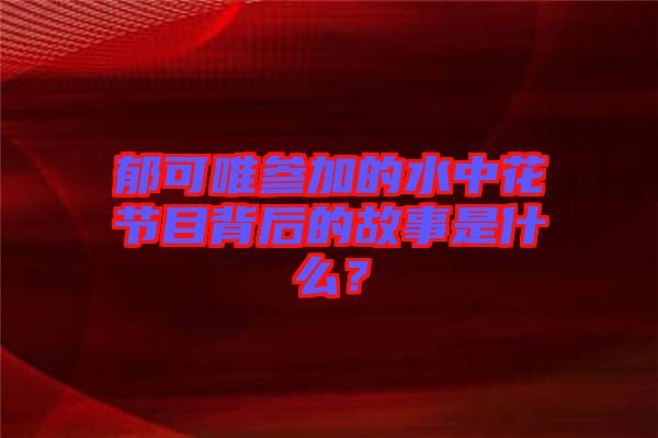 郁可唯參加的水中花節目背后的故事是什么？