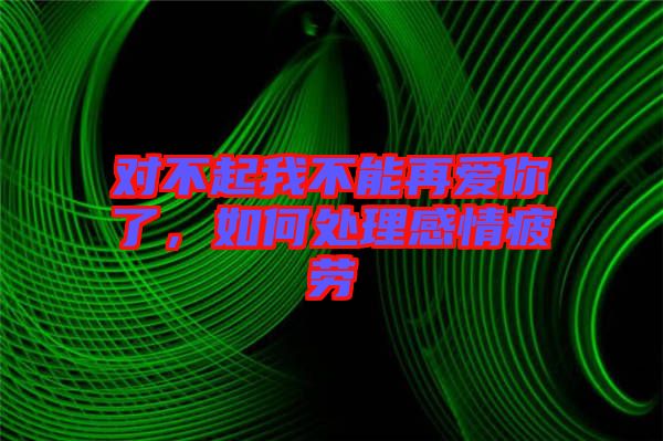 對不起我不能再愛你了，如何處理感情疲勞