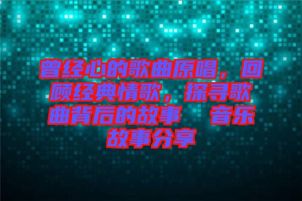 曾經心的歌曲原唱,回顧經典情歌,探尋歌曲背后的故事  音樂故事分享