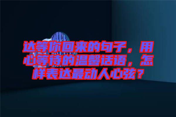 達等你回來的句子,用心等待的溫馨話語,怎樣表達最動人心弦?