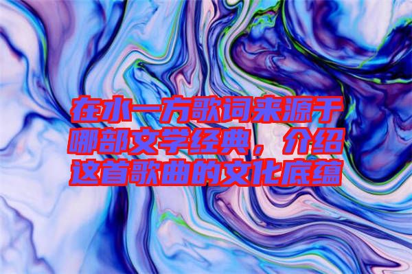 在水一方歌詞來(lái)源于哪部文學(xué)經(jīng)典,介紹這首歌曲的文化底蘊(yùn)