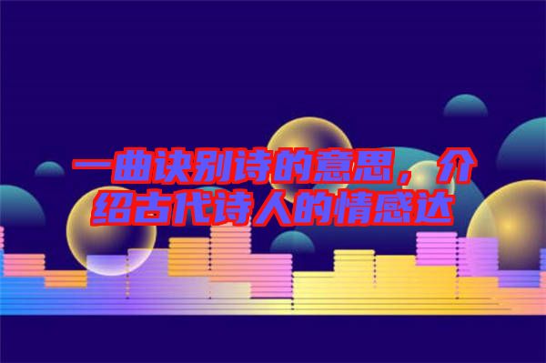 一曲訣別詩的意思,介紹古代詩人的情感達(dá)