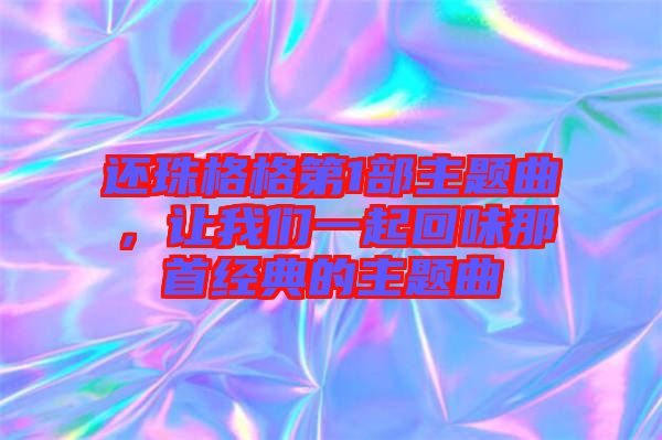 還珠格格第1部主題曲,讓我們一起回味那首經(jīng)典的主題曲