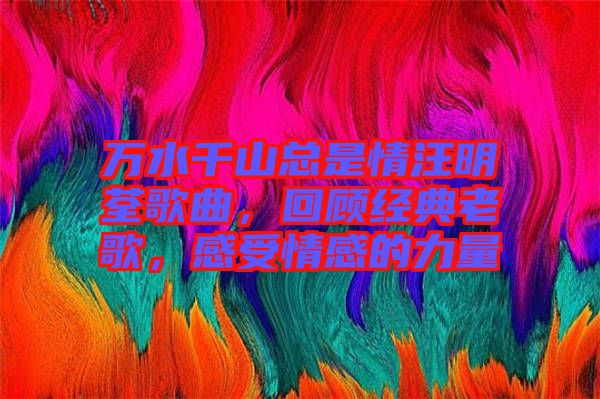 萬(wàn)水千山總是情汪明荃歌曲,回顧經(jīng)典老歌,感受情感的力量