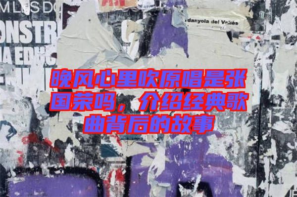 晚風(fēng)心里吹原唱是張國榮嗎,介紹經(jīng)典歌曲背后的故事