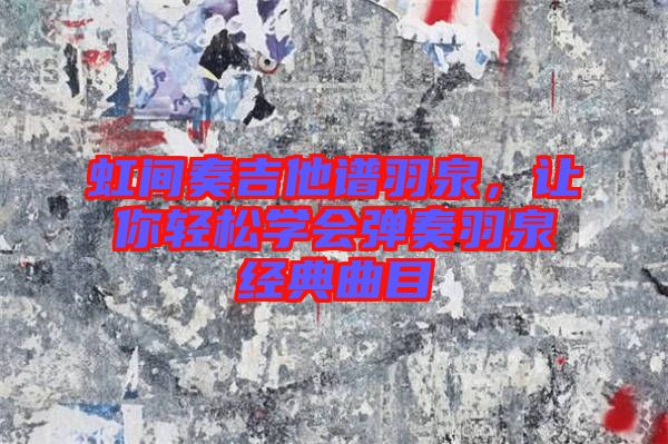 虹間奏吉他譜羽泉,讓你輕松學(xué)會(huì)彈奏羽泉經(jīng)典曲目