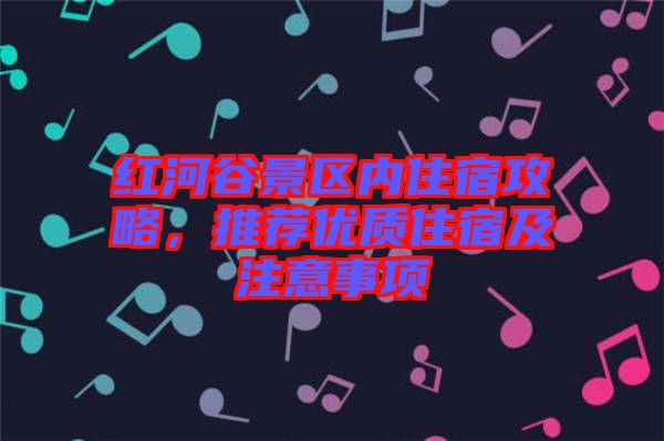 紅河谷景區內住宿攻略,推薦優質住宿及注意事項