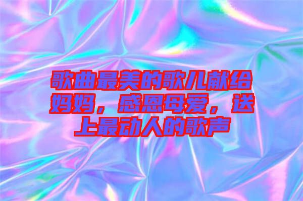 歌曲最美的歌兒獻給媽媽，感恩母愛，送上最動人的歌聲