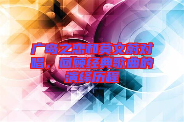 廣島之戀和莫文蔚對唱,回顧經典歌曲的演繹歷程