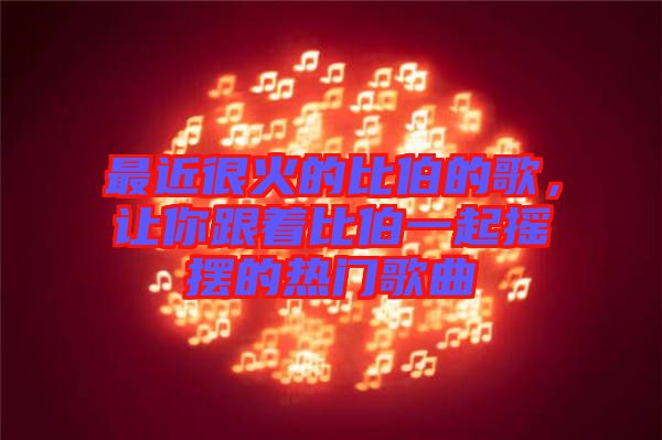最近很火的比伯的歌，讓你跟著比伯一起搖擺的熱門歌曲