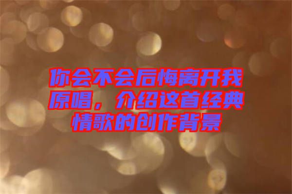 你會不會后悔離開我原唱,介紹這首經(jīng)典情歌的創(chuàng)作背景