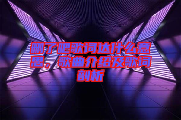 刪了吧歌詞達什么意思,歌曲介紹及歌詞剖析