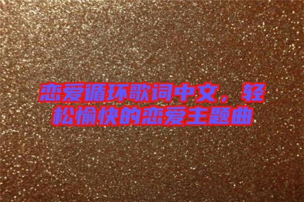 戀愛循環歌詞中文,輕松愉快的戀愛主題曲