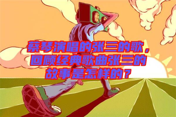 蔡琴演唱的張三的歌，回顧經典歌曲張三的故事是怎樣的？