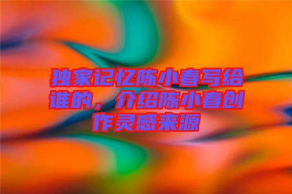 獨家記憶陳小春寫給誰的,介紹陳小春創作靈感來源