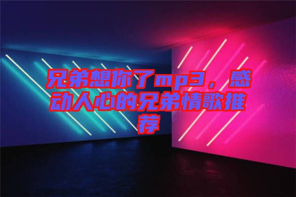 兄弟想你了mp3，感動(dòng)人心的兄弟情歌推薦