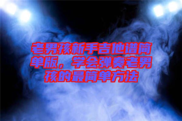 老男孩新手吉他譜簡單版，學會彈奏老男孩的最簡單方法