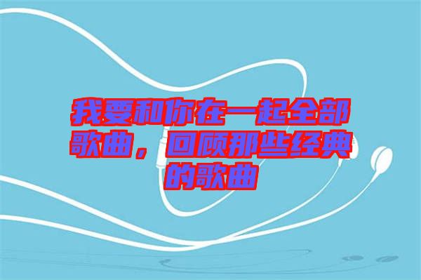 我要和你在一起全部歌曲,回顧那些經典的歌曲