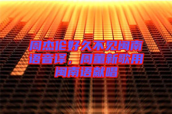 周杰倫好久不見閩南語音譯,周董新歌用閩南語獻唱