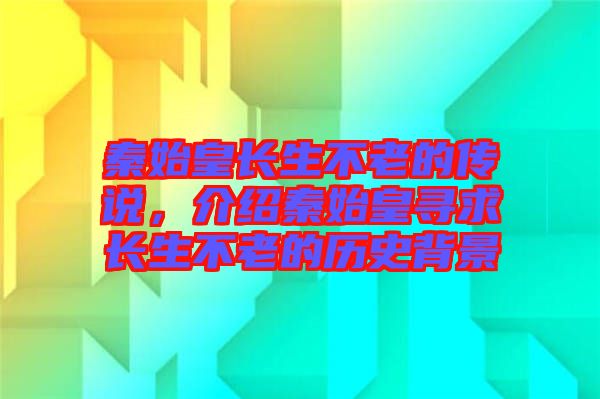 秦始皇長生不老的傳說,介紹秦始皇尋求長生不老的歷史背景