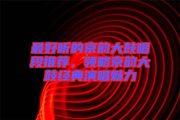 最好聽(tīng)的京韻大鼓唱段推薦,領(lǐng)略京韻大鼓經(jīng)典演唱魅力