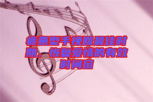 疲憊型手挽回最佳時(shí)期,恢復(fù)愛(ài)情的有效時(shí)間窗