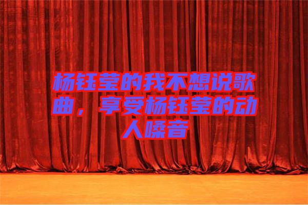 楊鈺瑩的我不想說(shuō)歌曲,享受楊鈺瑩的動(dòng)人嗓音