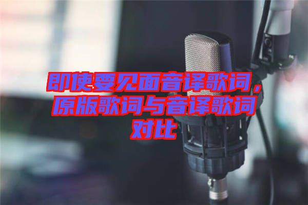 即使要見(jiàn)面音譯歌詞,原版歌詞與音譯歌詞對(duì)比