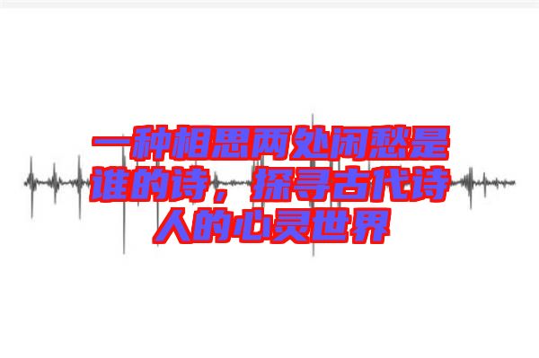 一種相思兩處閑愁是誰的詩，探尋古代詩人的心靈世界
