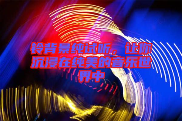 鈴背景純試聽,讓你沉浸在純美的音樂世界中